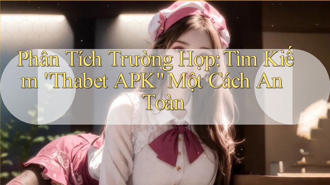 Phân Tích Trường Hợp: Tìm Kiếm “Thabet APK” Một Cách An Toàn