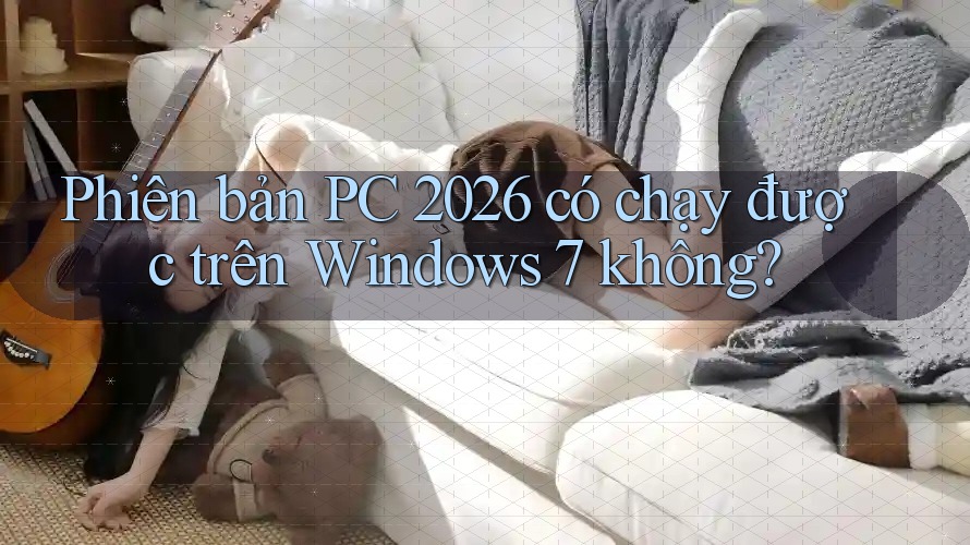 Phiên bản PC 2026 có chạy được trên Windows 7 không?