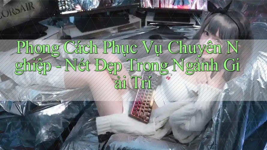 Phong Cách Phục Vụ Chuyên Nghiệp - Nét Đẹp Trong Ngành Giải Trí