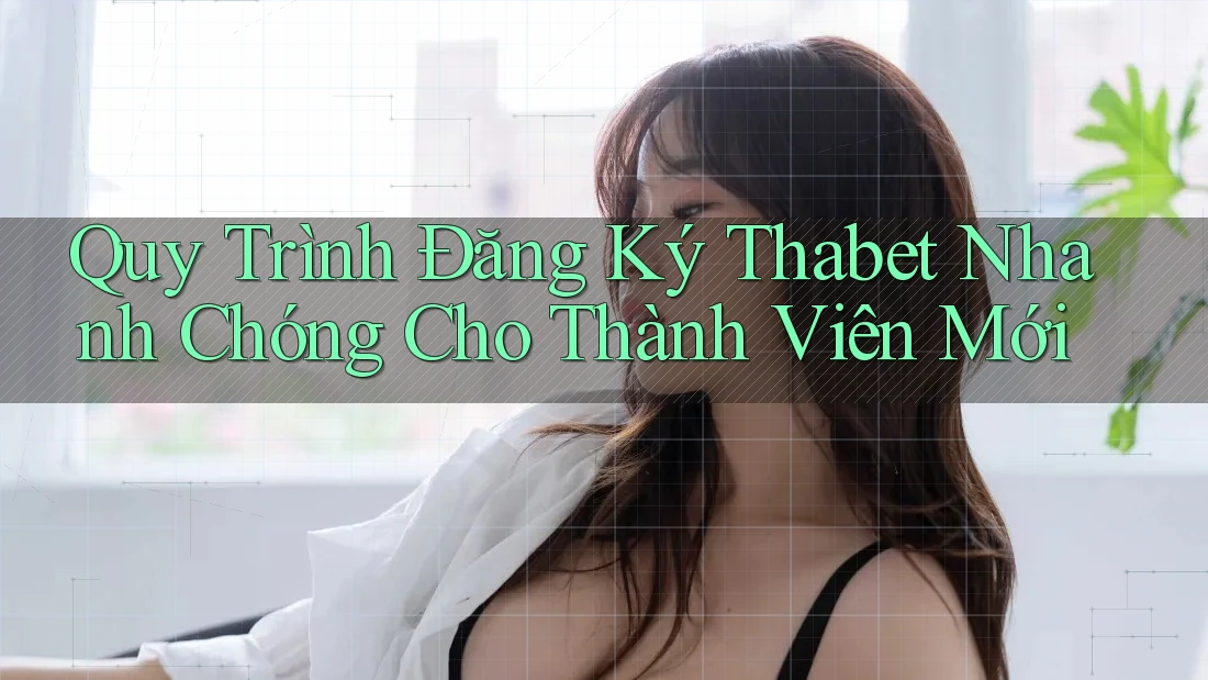 Quy Trình Đăng Ký Thabet Nhanh Chóng Cho Thành Viên Mới