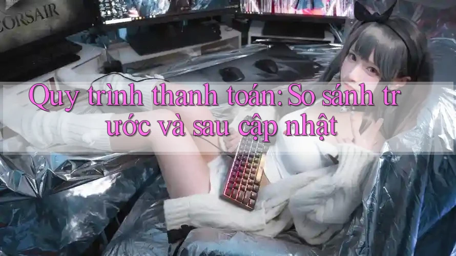 Quy trình thanh toán: So sánh trước và sau cập nhật