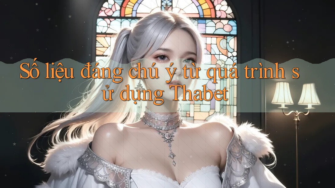 Số liệu đáng chú ý từ quá trình sử dụng Thabet