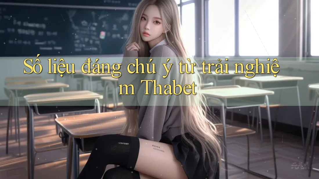 Số liệu đáng chú ý từ trải nghiệm Thabet