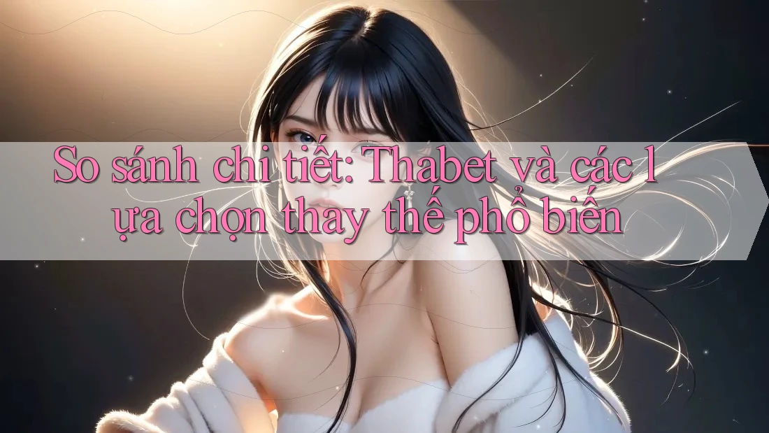 So sánh chi tiết: Thabet và các lựa chọn thay thế phổ biến