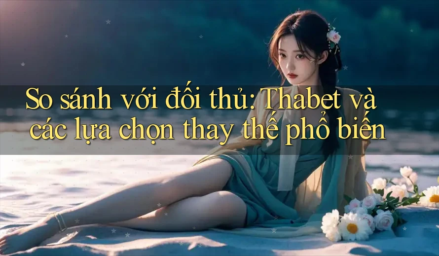 So sánh với đối thủ: Thabet và các lựa chọn thay thế phổ biến
