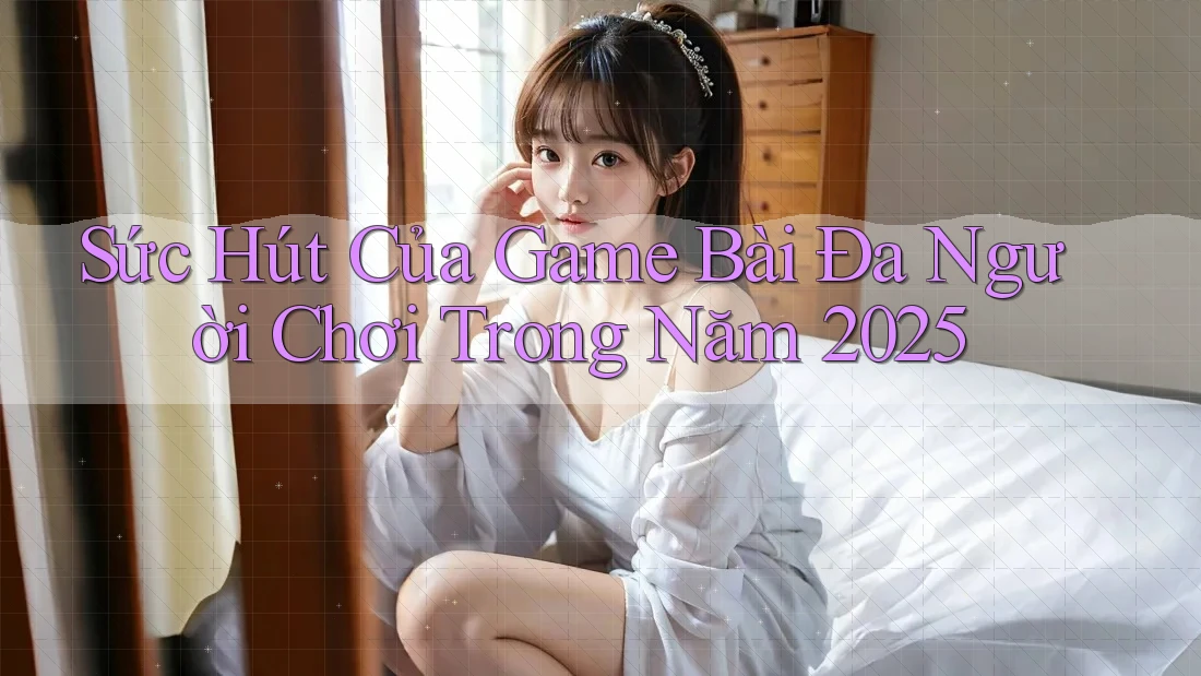 Sức Hút Của Game Bài Đa Người Chơi Trong Năm 2025