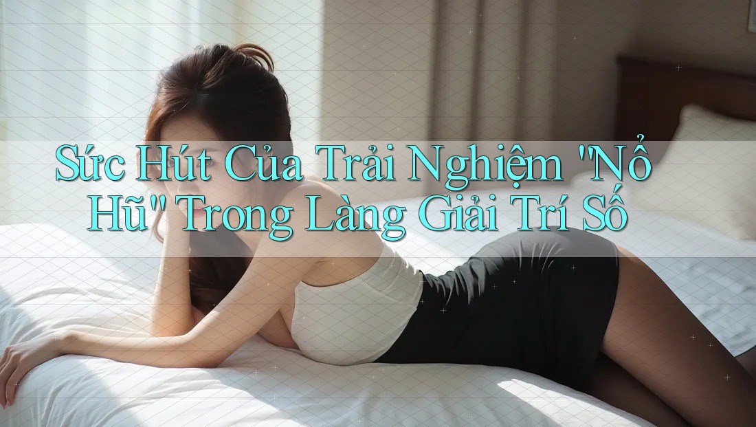 Sức Hút Của Trải Nghiệm “Nổ Hũ” Trong Làng Giải Trí Số