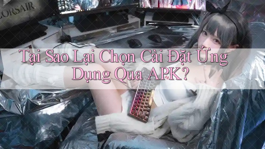 Tại Sao Lại Chọn Cài Đặt Ứng Dụng Qua APK?