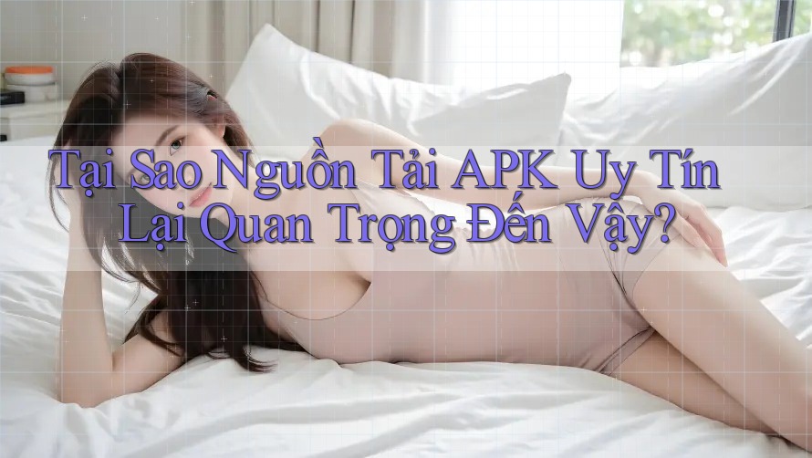 Tại Sao Nguồn Tải APK Uy Tín Lại Quan Trọng Đến Vậy? Tại Sao Nguồn Tải APK Uy Tín Lại Quan Trọng Đến Vậy?