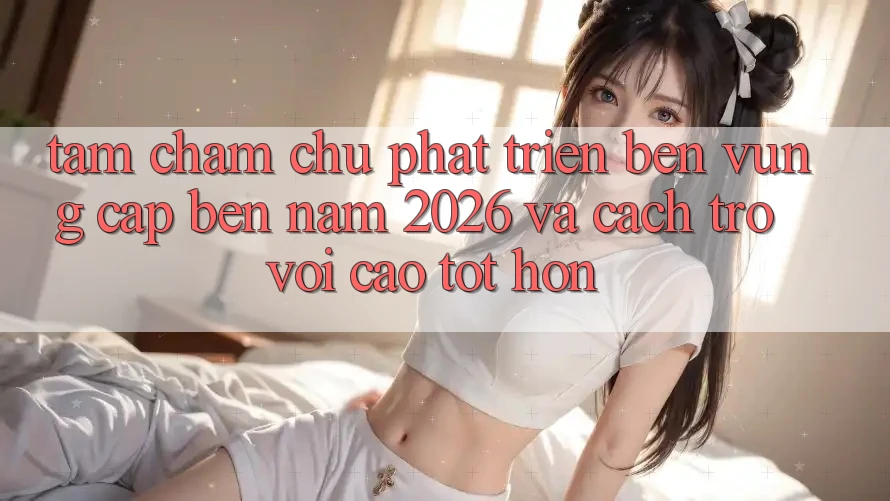 Tầm Chăm chú Phát Triển Bền Vững Cập bến Năm 2026 và Cách trở vời Cao tốt hơn