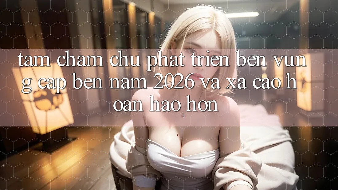 Tầm Chăm chú Phát Triển Bền Vững Cập bến Năm 2026 và Xa Cao hoàn hảo hơn
