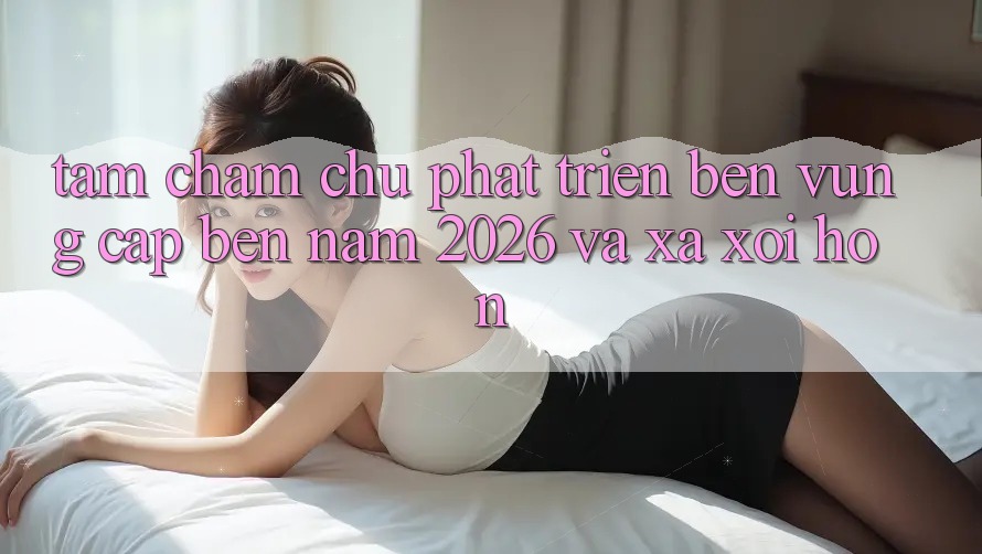 Tầm Chăm chú Phát Triển Bền Vững Cập bến Năm 2026 và Xa xôi Hơn Tầm Chăm chú Phát Triển Bền Vững Cập bến Năm 2026 và Xa xôi Hơn