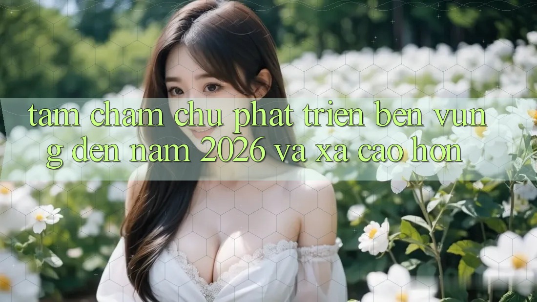 Tầm Chăm chú Phát Triển Bền Vững Đến Năm 2026 và Xa Cao hơn
