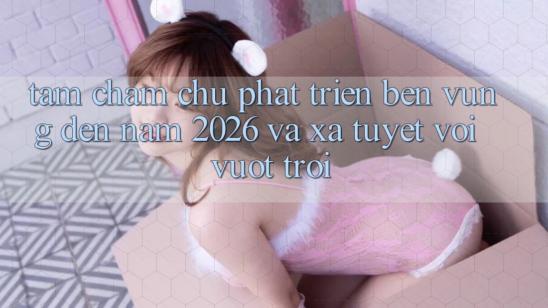 Tầm Chăm chú Phát Triển Bền Vững Đến Năm 2026 và Xa Tuyệt vời vượt trội