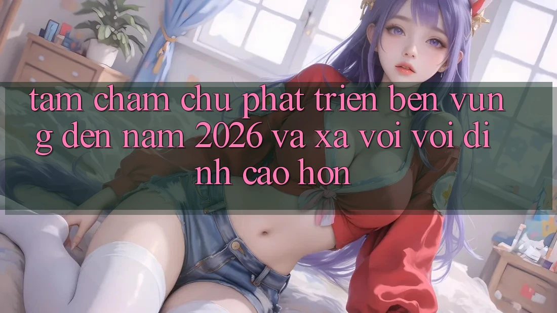 Tầm Chăm chú Phát Triển Bền Vững Đến Năm 2026 và Xa vời vời Đỉnh cao hơn