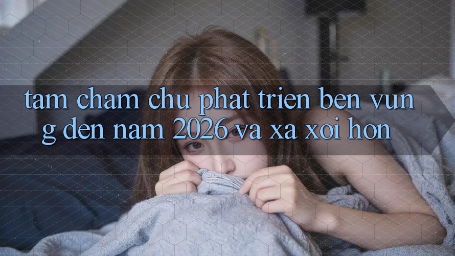 Tầm Chăm chú Phát Triển Bền vững Đến Năm 2026 và Xa xôi Hơn