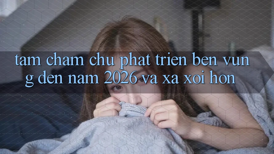Tầm Chăm chú Phát Triển Bền vững Đến Năm 2026 và Xa xôi Hơn