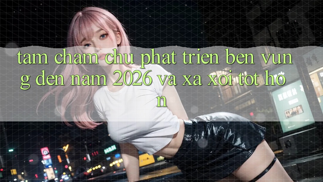 Tầm Chăm chú Phát Triển Bền Vững Đến Năm 2026 và Xa xôi Tốt hơn
