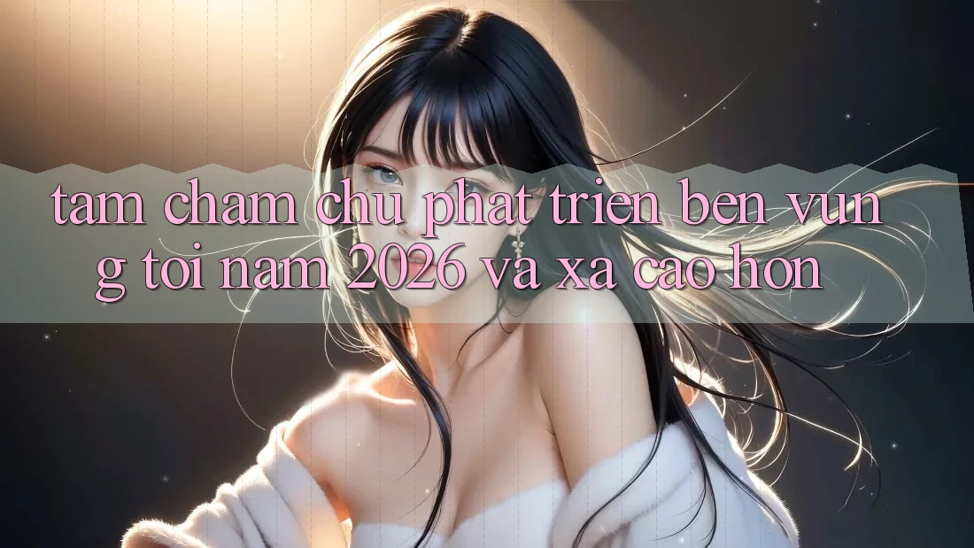 Tầm Chăm chú Phát Triển Bền Vững Tới Năm 2026 và Xa Cao hơn Tầm Chăm chú Phát Triển Bền Vững Tới Năm 2026 và Xa Cao hơn