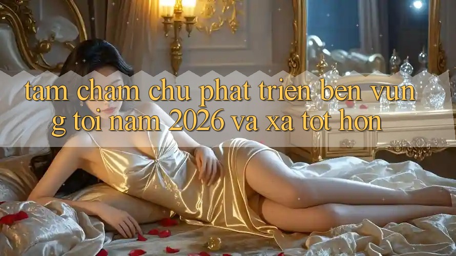 Tầm Chăm chú Phát Triển Bền Vững Tới Năm 2026 và Xa Tốt hơn