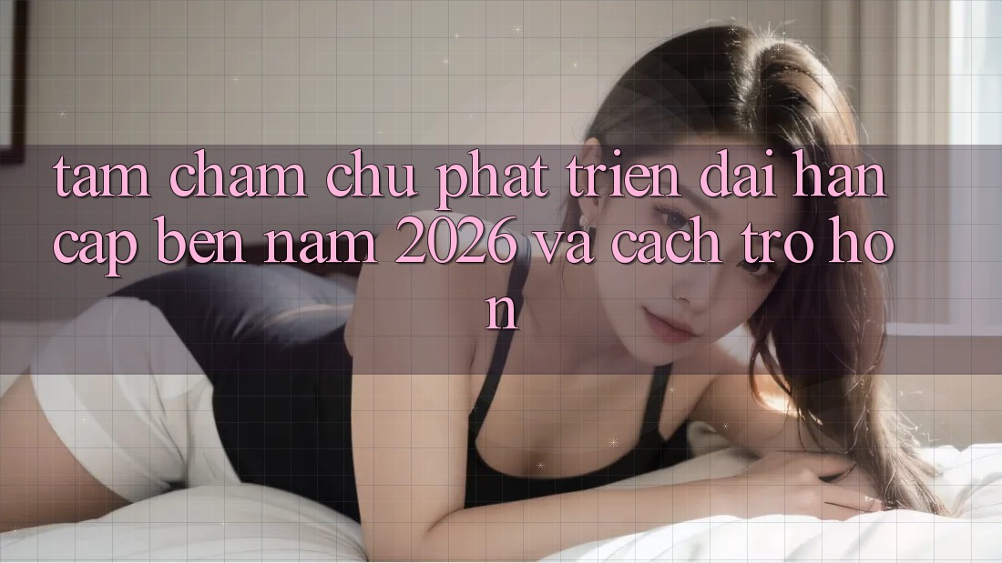 Tầm Chăm chú Phát Triển Dài hạn Cập bến Năm 2026 và Cách trở Hơn