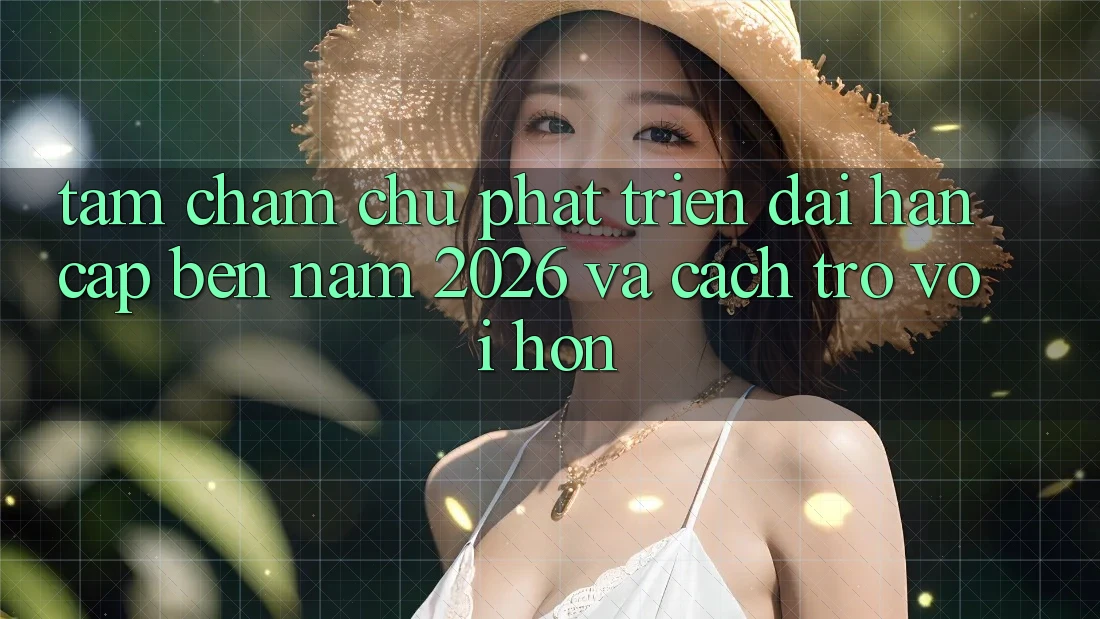 Tầm Chăm chú Phát Triển Dài hạn Cập bến Năm 2026 và Cách trở vời Hơn