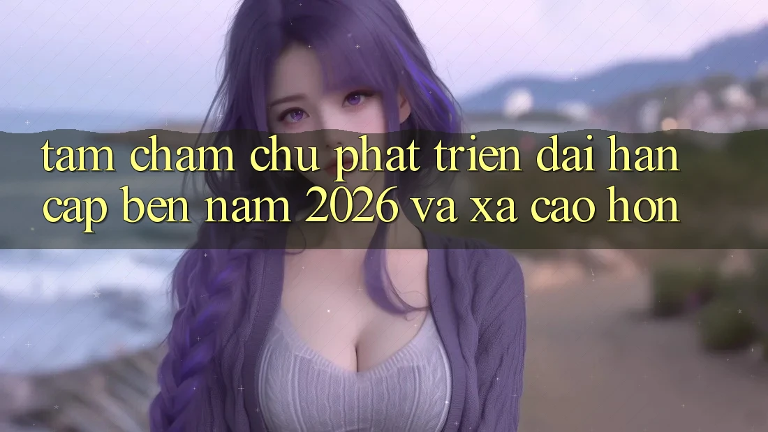 Tầm Chăm chú Phát Triển Dài hạn Cập bến Năm 2026 và Xa Cao hơn