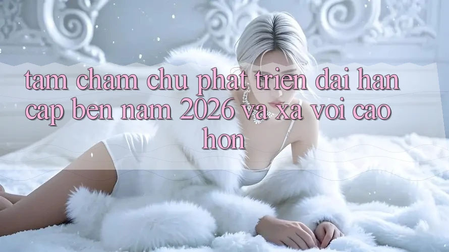 Tầm Chăm chú Phát Triển Dài hạn Cập bến Năm 2026 và Xa vời Cao hơn