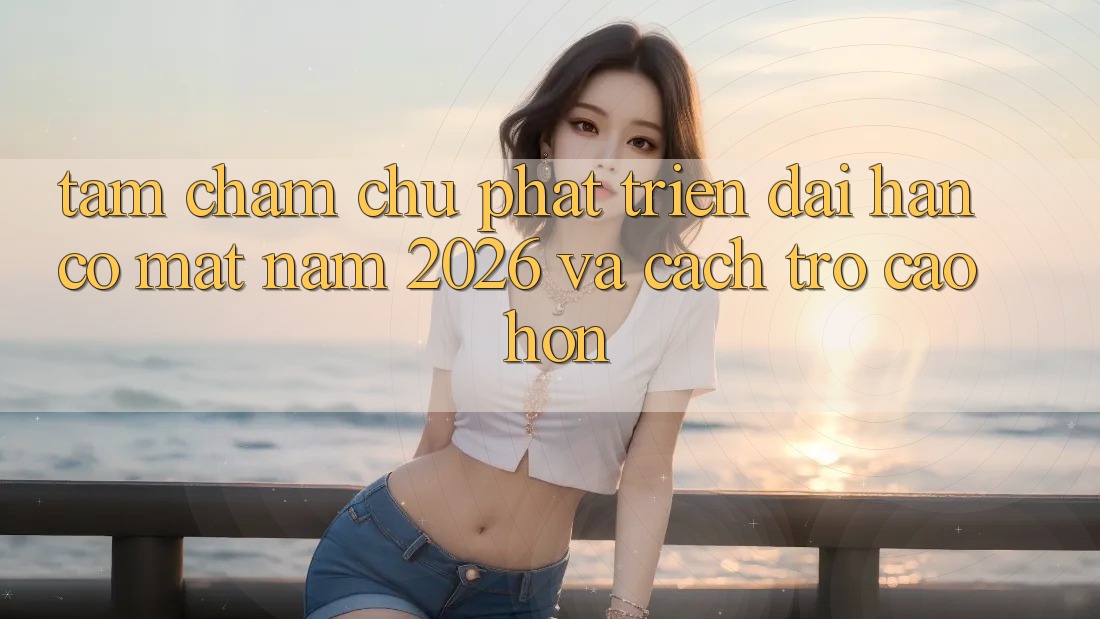 Tầm Chăm chú Phát Triển Dài hạn Có mặt Năm 2026 và Cách trở Cao hơn