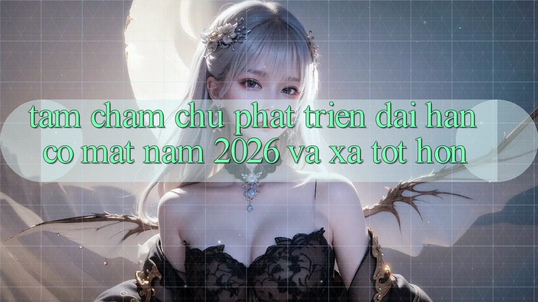 Tầm Chăm chú Phát Triển Dài hạn Có mặt Năm 2026 và Xa Tốt hơn Tầm Chăm chú Phát Triển Dài hạn Có mặt Năm 2026 và Xa Tốt hơn