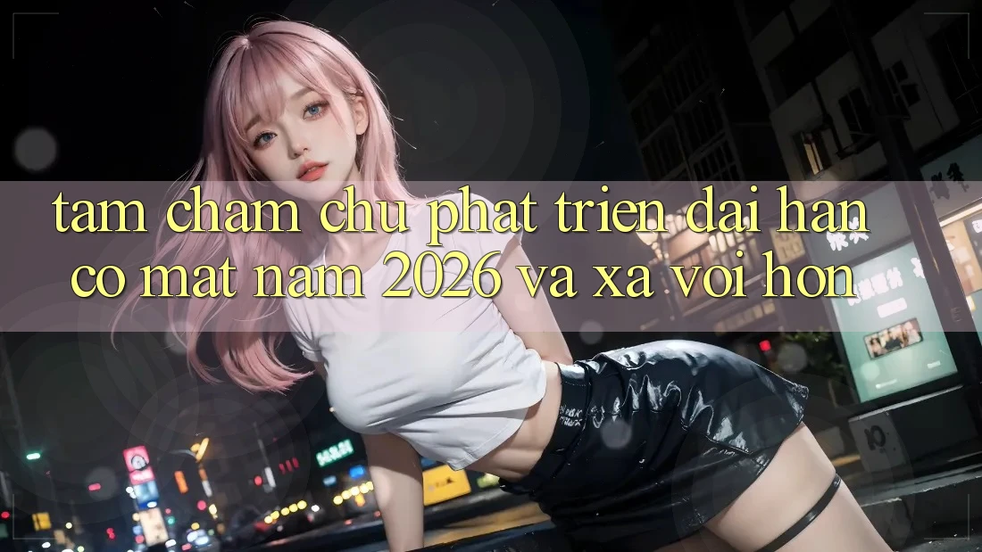 Tầm Chăm chú Phát Triển Dài hạn Có mặt Năm 2026 và Xa vời Hơn