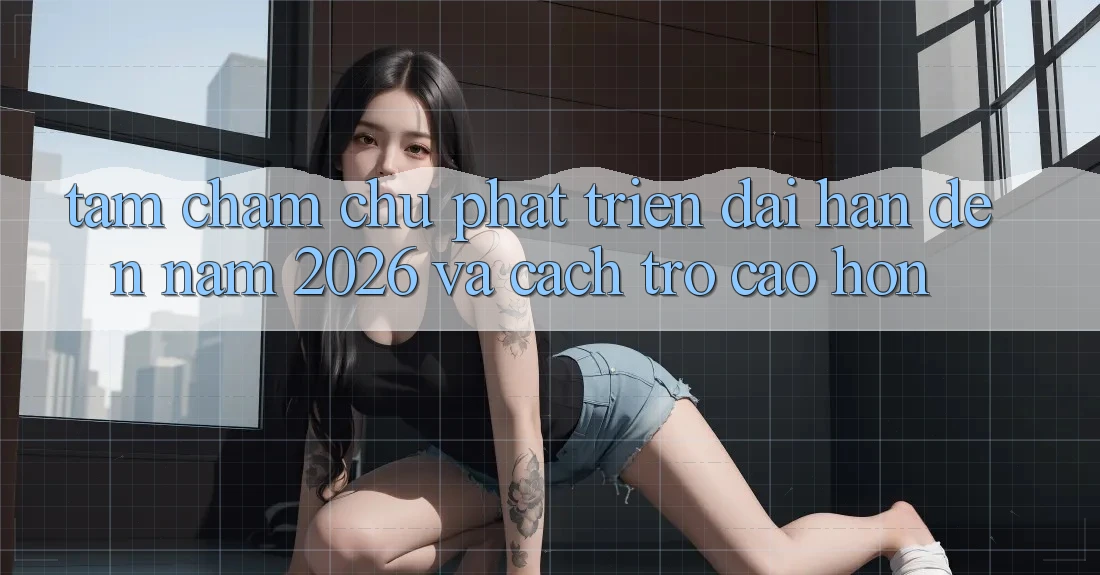 Tầm Chăm chú Phát Triển Dài hạn Đến Năm 2026 và Cách trở Cao hơn Tầm Chăm chú Phát Triển Dài hạn Đến Năm 2026 và Cách trở Cao hơn