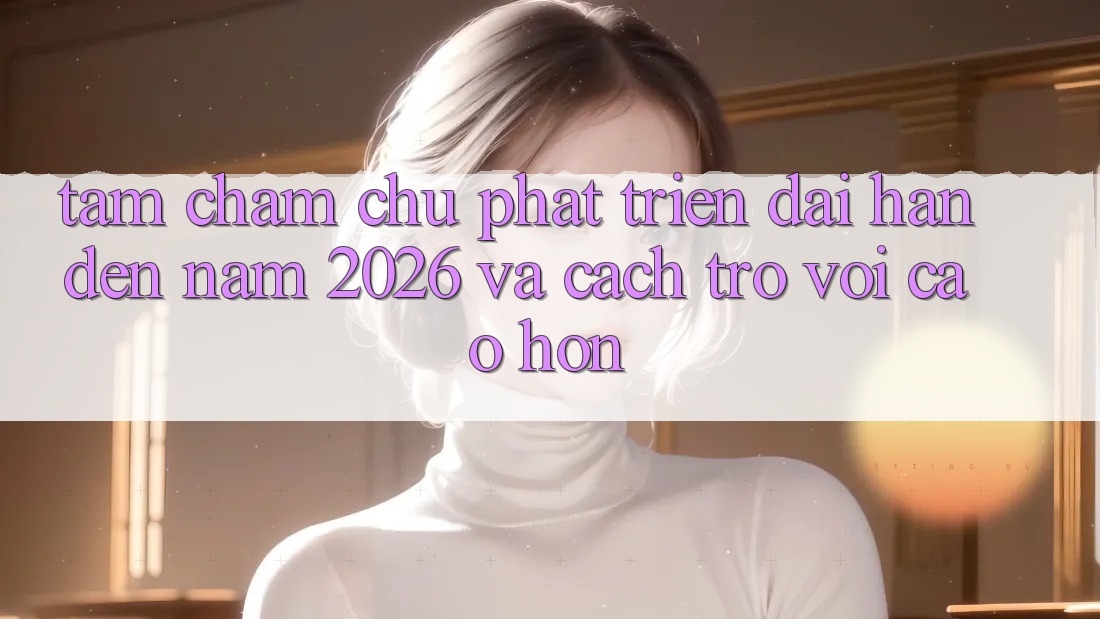 Tầm Chăm chú Phát Triển Dài hạn Đến Năm 2026 và Cách trở vời Cao hơn Tầm Chăm chú Phát Triển Dài hạn Đến Năm 2026 và Cách trở vời Cao hơn