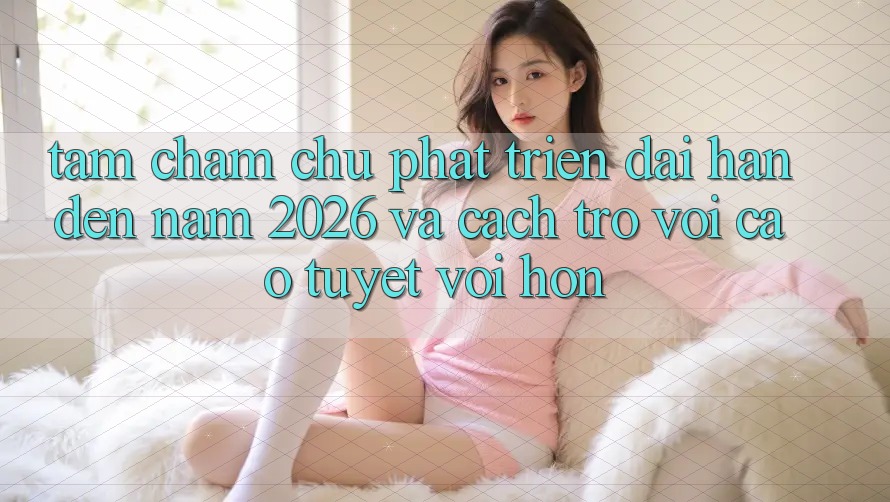 Tầm Chăm chú Phát Triển Dài hạn Đến Năm 2026 và Cách trở vời Cao tuyệt vời hơn