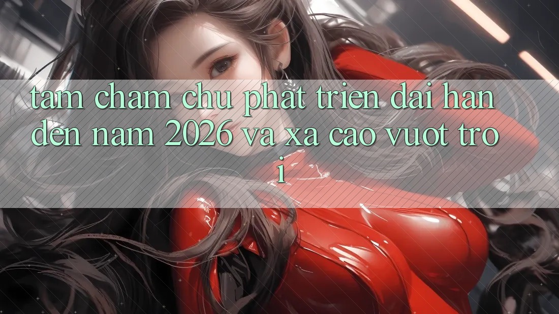 Tầm Chăm chú Phát Triển Dài hạn Đến Năm 2026 và Xa Cao vượt trội