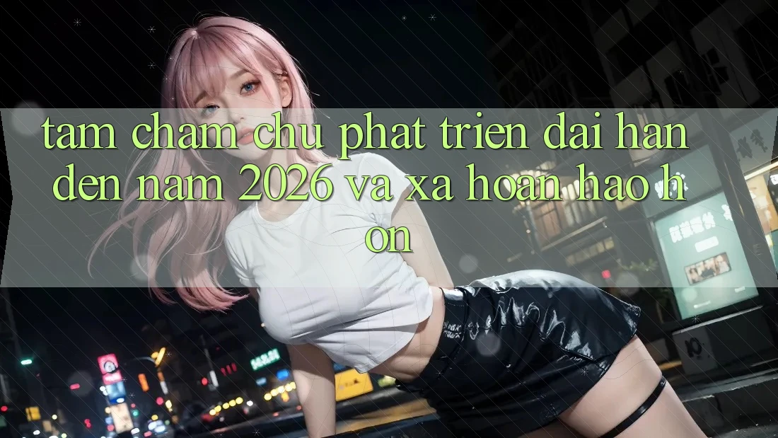 Tầm Chăm chú Phát Triển Dài hạn Đến Năm 2026 và Xa Hoàn hảo hơn