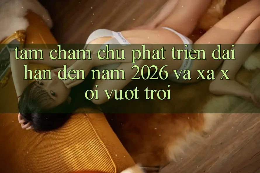 Tầm Chăm chú Phát Triển Dài hạn Đến Năm 2026 và Xa xôi Vượt trội