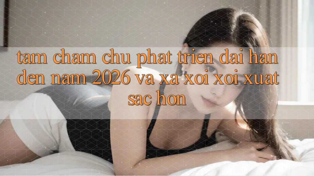 Tầm Chăm chú Phát Triển Dài hạn Đến Năm 2026 và Xa xôi xôi Xuất sắc hơn