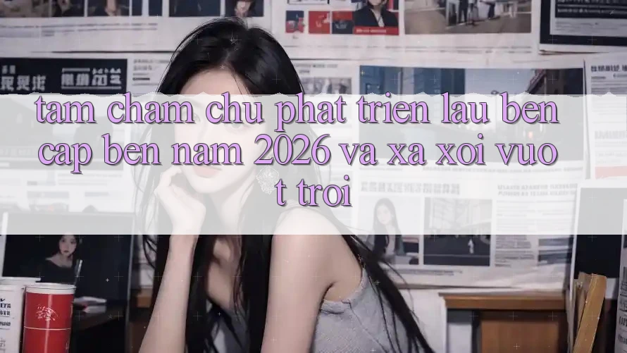 Tầm Chăm chú Phát Triển Lâu bền Cập bến Năm 2026 và Xa xôi Vượt trội