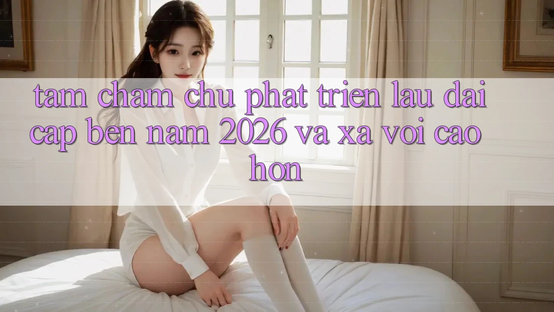 Tầm Chăm chú Phát Triển Lâu dài Cập bến Năm 2026 và Xa vời Cao hơn