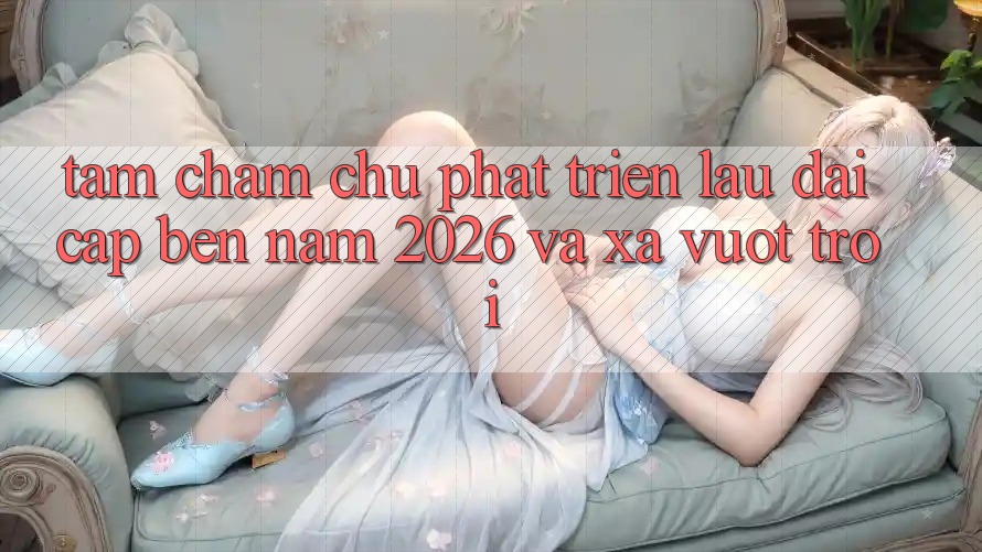 Tầm Chăm chú Phát Triển Lâu dài Cập bến Năm 2026 và Xa Vượt trội