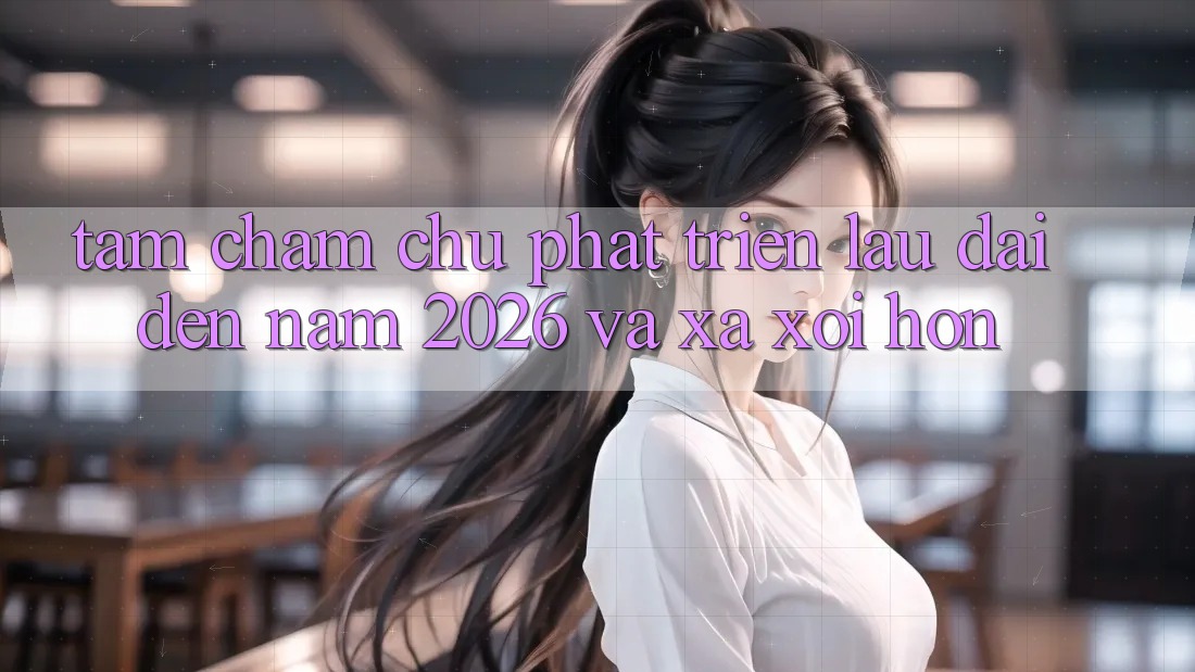 Tầm Chăm chú Phát Triển Lâu dài Đến Năm 2026 và Xa xôi Hơn