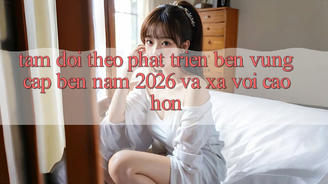 Tầm Dõi theo Phát Triển Bền Vững Cập bến Năm 2026 và Xa vời Cao hơn Tầm Dõi theo Phát Triển Bền Vững Cập bến Năm 2026 và Xa vời Cao hơn