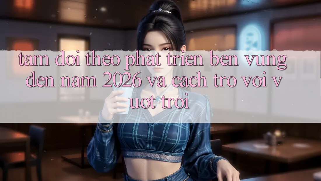 Tầm Dõi theo Phát Triển Bền vững Đến Năm 2026 và Cách trở vời Vượt trội