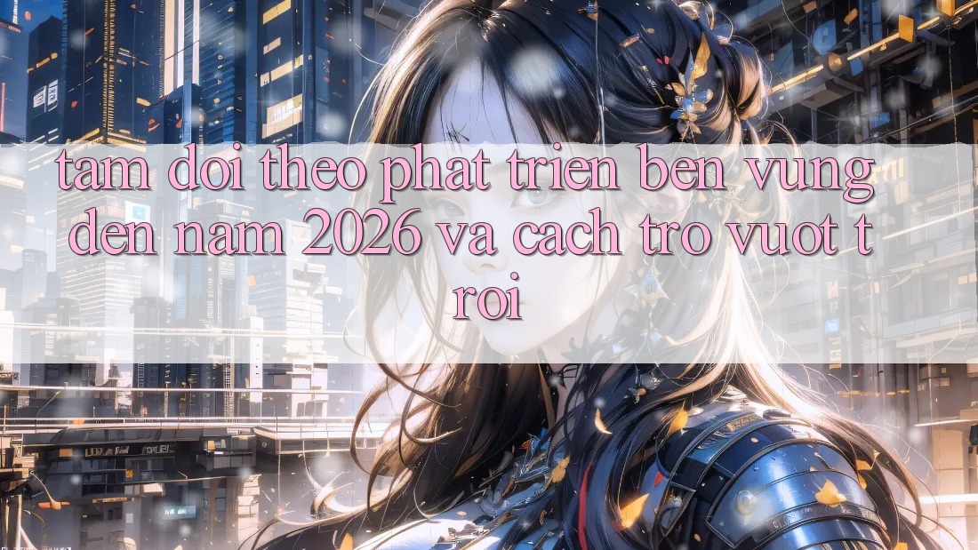 Tầm Dõi theo Phát Triển Bền Vững Đến Năm 2026 và Cách trở Vượt trội