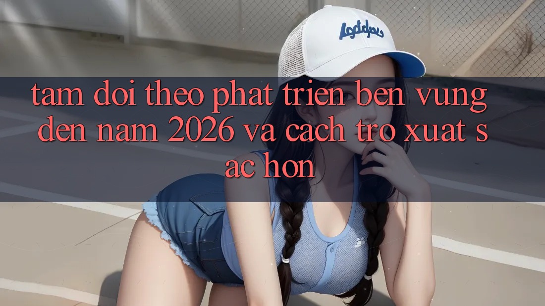 Tầm Dõi theo Phát Triển Bền Vững Đến Năm 2026 và Cách trở Xuất sắc hơn
