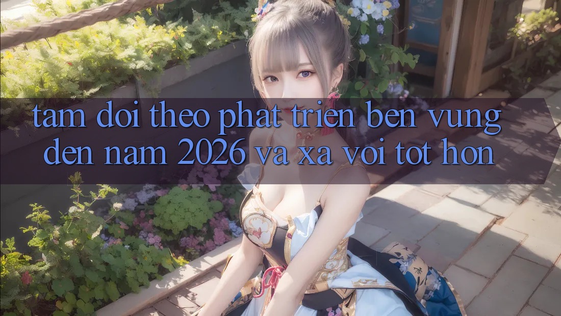 Tầm Dõi theo Phát Triển Bền vững Đến Năm 2026 và Xa vời Tốt hơn
