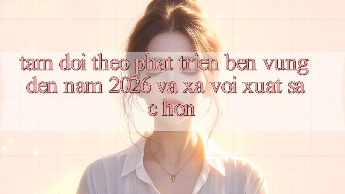 Tầm Dõi theo Phát Triển Bền Vững Đến Năm 2026 và Xa vời Xuất sắc hơn
