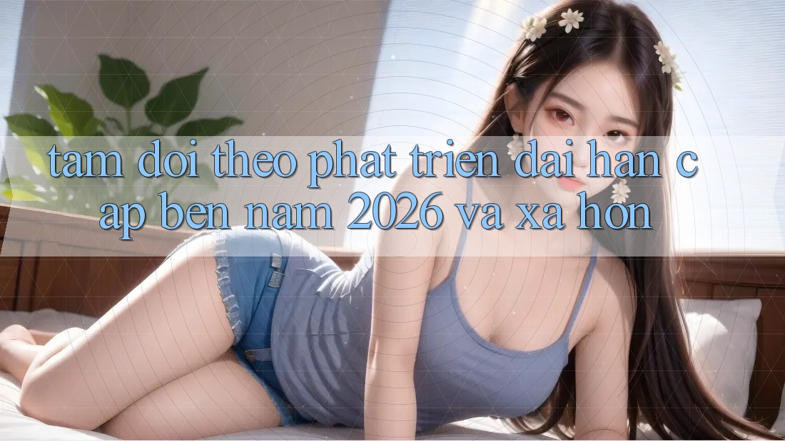 Tầm Dõi theo Phát Triển Dài hạn Cập bến Năm 2026 và Xa Hơn