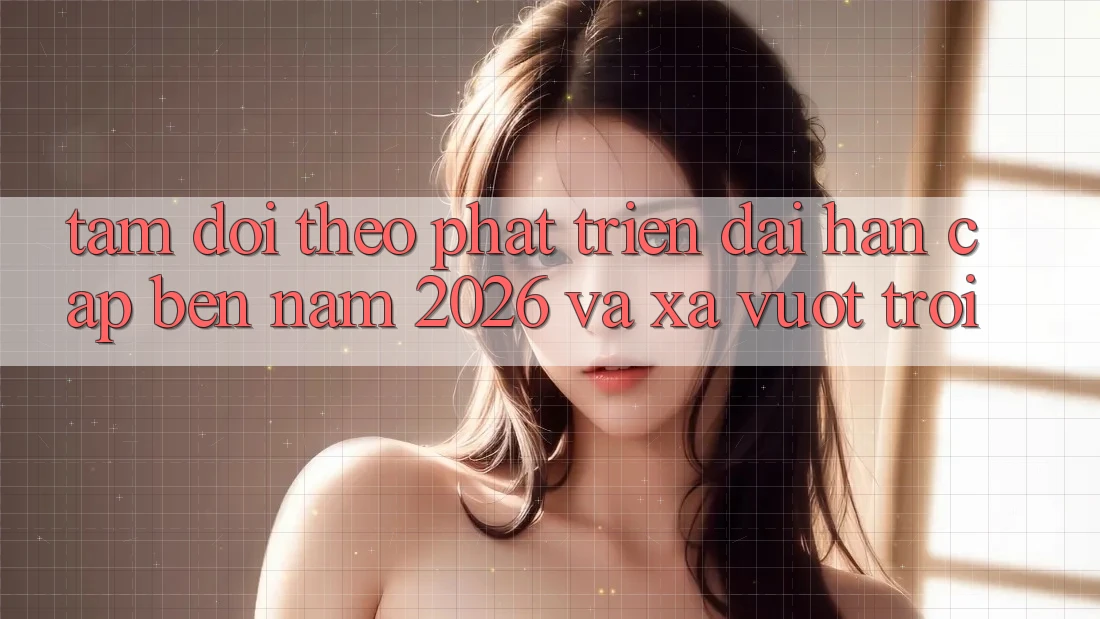 Tầm Dõi theo Phát Triển Dài hạn Cập bến Năm 2026 và Xa Vượt trội Tầm Dõi theo Phát Triển Dài hạn Cập bến Năm 2026 và Xa Vượt trội